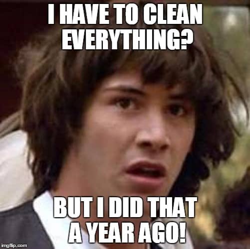 I have to clean everything? But I did that a year ago!