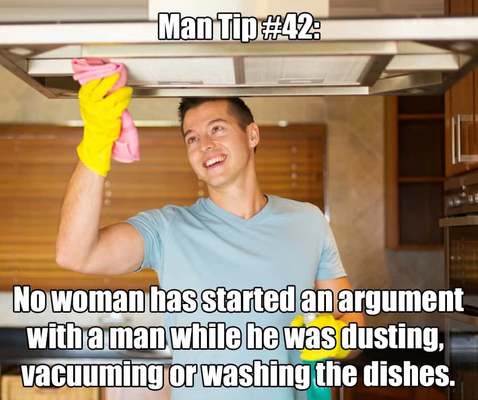 Man Tip #42: No woman has started an argument with a man while he was dusting, vacuuming or washing the dishes