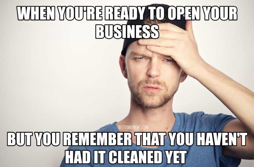 When you’re ready to open your business but you remember that you haven’t had It cleaned yet