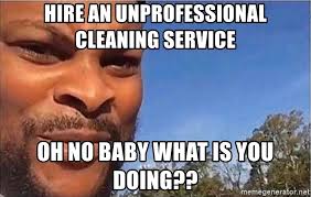 Hire an unprofessional cleaning service Oh baby what is you doing?