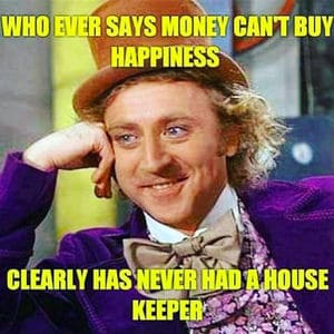 who ever says money cant buy happiness clearly has never had a house keeper