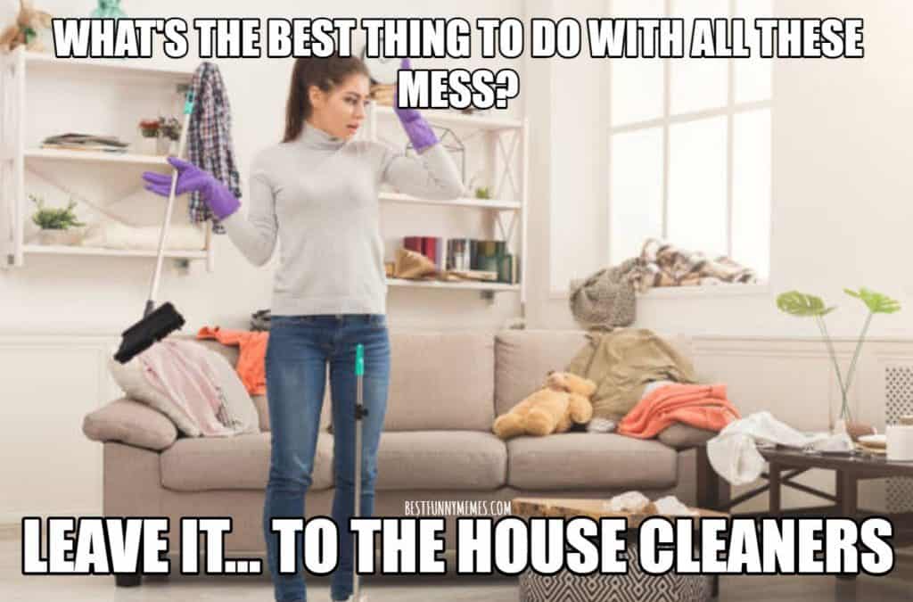 What’s the best thing to do with all this mess? Leave It.. to the house cleaners